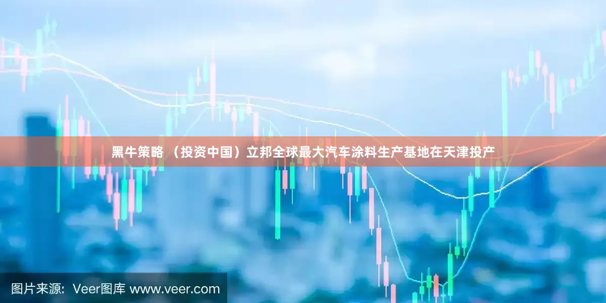 黑牛策略 （投资中国）立邦全球最大汽车涂料生产基地在天津投产