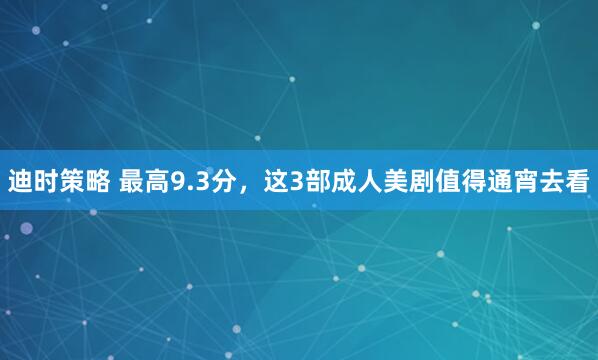 迪时策略 最高9.3分，这3部成人美剧值得通宵去看