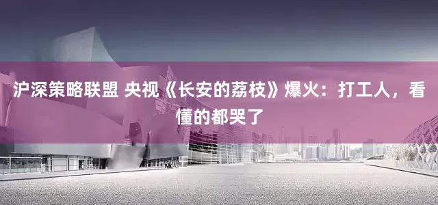 沪深策略联盟 央视《长安的荔枝》爆火：打工人，看懂的都哭了