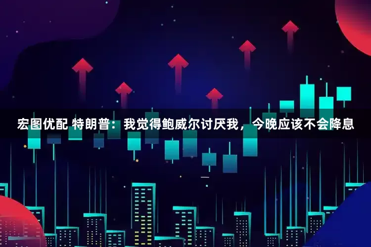 宏图优配 特朗普：我觉得鲍威尔讨厌我，今晚应该不会降息