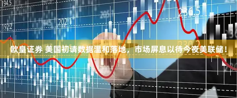 欧皇证券 美国初请数据温和落地，市场屏息以待今夜美联储！