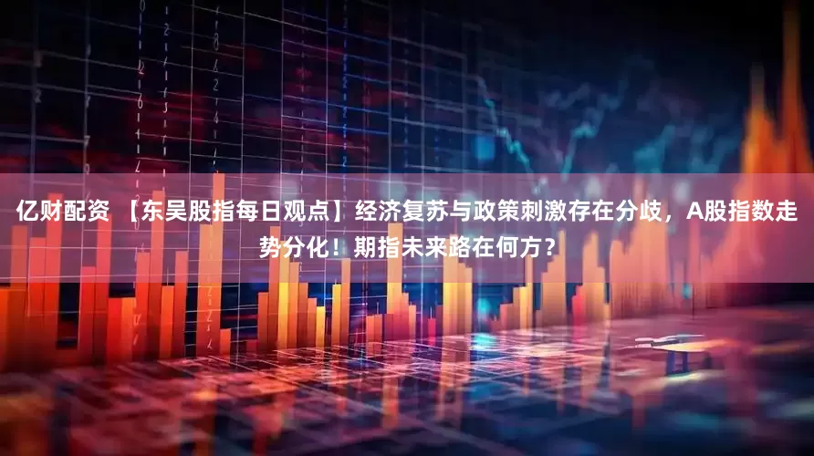 亿财配资 【东吴股指每日观点】经济复苏与政策刺激存在分歧，A股指数走势分化！期指未来路在何方？