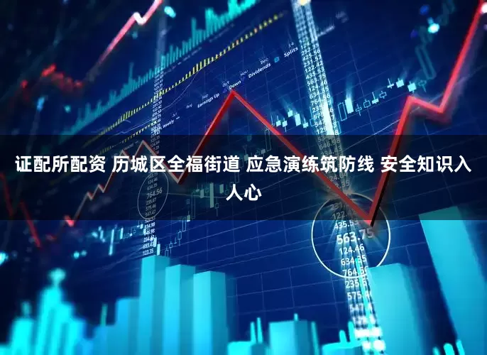 证配所配资 历城区全福街道 应急演练筑防线 安全知识入人心