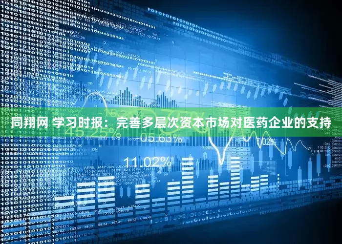 同翔网 学习时报：完善多层次资本市场对医药企业的支持