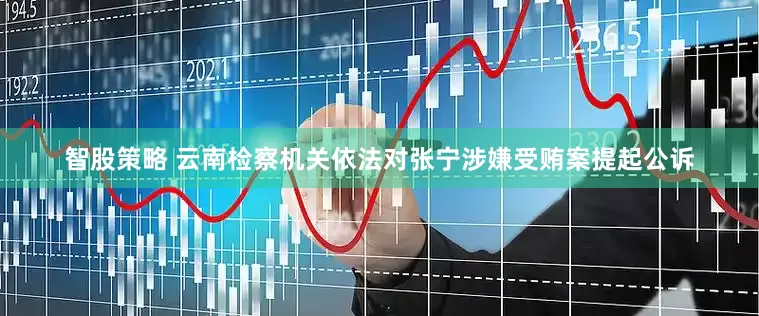 智股策略 云南检察机关依法对张宁涉嫌受贿案提起公诉
