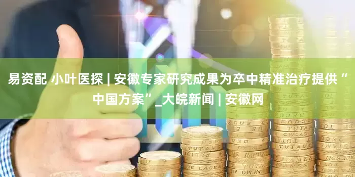 易资配 小叶医探 | 安徽专家研究成果为卒中精准治疗提供“中国方案”_大皖新闻 | 安徽网