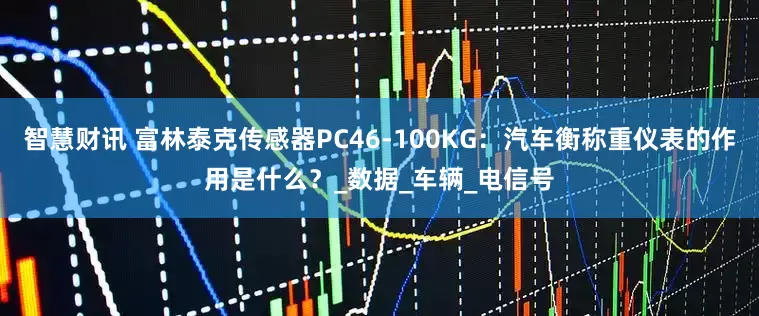 智慧财讯 富林泰克传感器PC46-100KG：汽车衡称重仪表的作用是什么？_数据_车辆_电信号