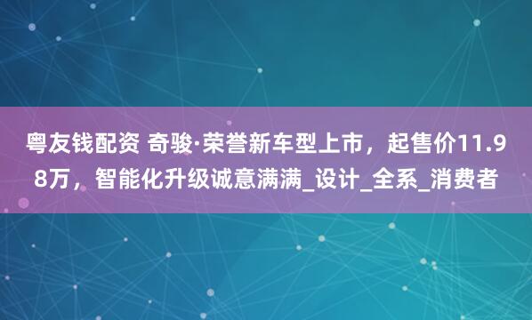 粤友钱配资 奇骏·荣誉新车型上市，起售价11.98万，智能化升级诚意满满_设计_全系_消费者
