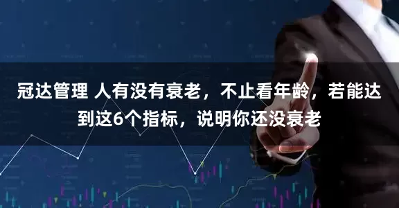 冠达管理 人有没有衰老，不止看年龄，若能达到这6个指标，说明你还没衰老