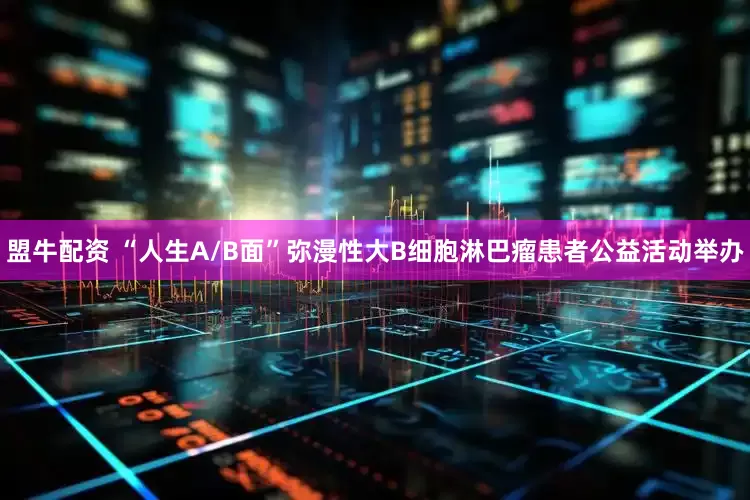 盟牛配资 “人生A/B面”弥漫性大B细胞淋巴瘤患者公益活动举办