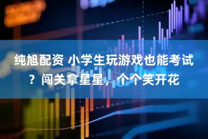 纯旭配资 小学生玩游戏也能考试？闯关拿星星，个个笑开花