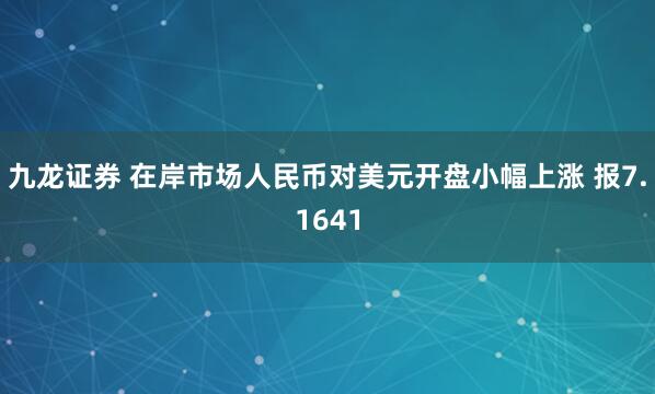九龙证券 在岸市场人民币对美元开盘小幅上涨 报7.1641
