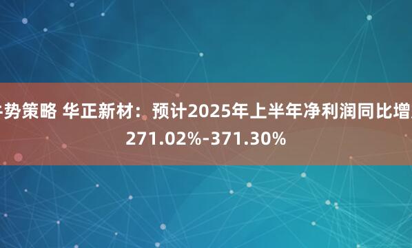 牛势策略 华正新材：预计2025年上半年净利润同比增加271.02%-371.30%