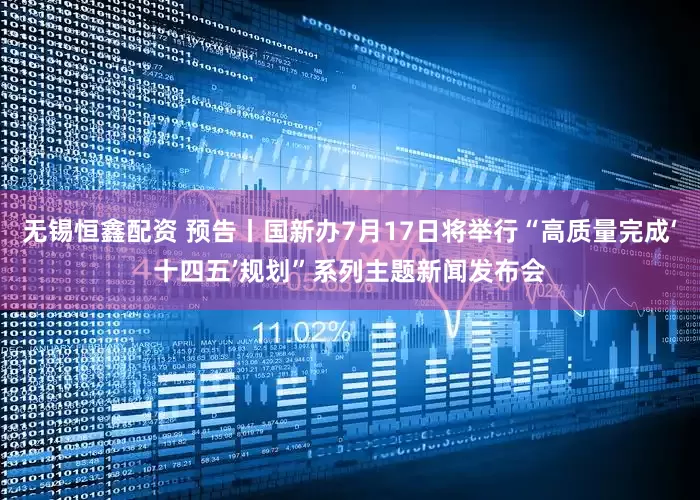 无锡恒鑫配资 预告丨国新办7月17日将举行“高质量完成‘十四五’规划”系列主题新闻发布会