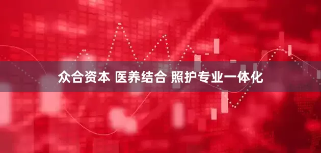 众合资本 医养结合 照护专业一体化