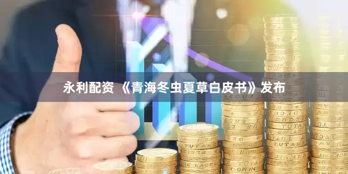 永利配资 《青海冬虫夏草白皮书》发布
