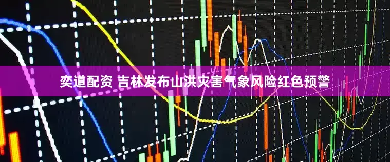 奕道配资 吉林发布山洪灾害气象风险红色预警