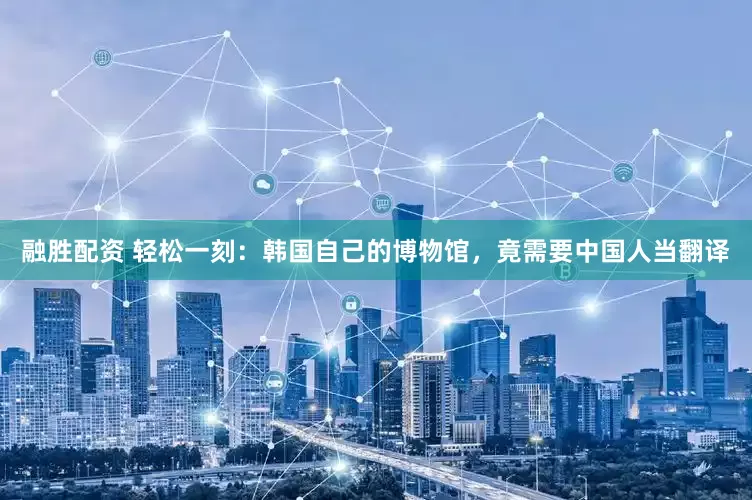 融胜配资 轻松一刻：韩国自己的博物馆，竟需要中国人当翻译