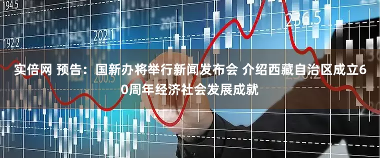 实倍网 预告：国新办将举行新闻发布会 介绍西藏自治区成立60周年经济社会发展成就