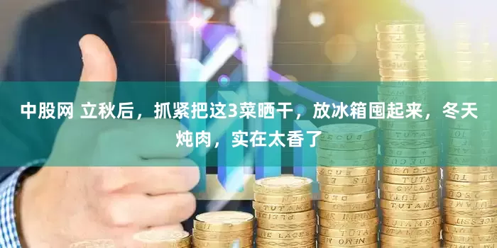 中股网 立秋后，抓紧把这3菜晒干，放冰箱囤起来，冬天炖肉，实在太香了