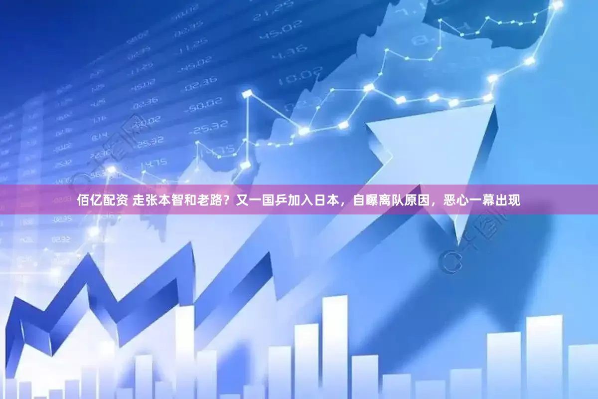 佰亿配资 走张本智和老路？又一国乒加入日本，自曝离队原因，恶心一幕出现