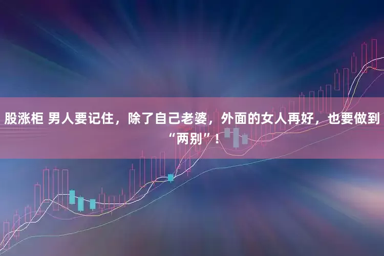 股涨柜 男人要记住，除了自己老婆，外面的女人再好，也要做到“两别”！