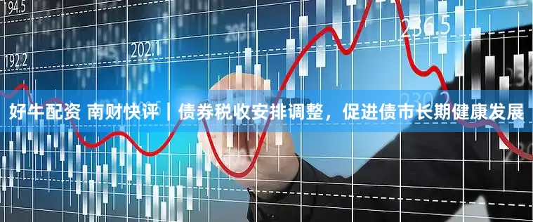 好牛配资 南财快评｜债券税收安排调整，促进债市长期健康发展