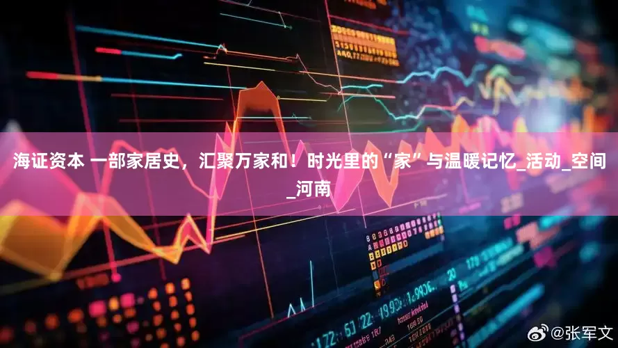 海证资本 一部家居史，汇聚万家和！时光里的“家”与温暖记忆_活动_空间_河南