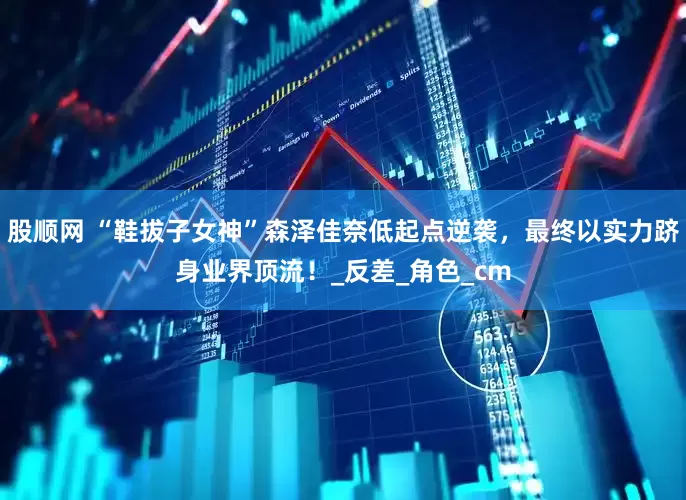 股顺网 “鞋拔子女神”森泽佳奈低起点逆袭，最终以实力跻身业界顶流！_反差_角色_cm