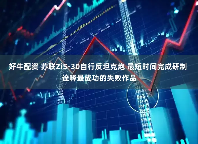 好牛配资 苏联ZiS-30自行反坦克炮 最短时间完成研制 诠释最成功的失败作品