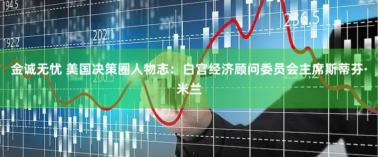 金诚无忧 美国决策圈人物志：白宫经济顾问委员会主席斯蒂芬·米兰
