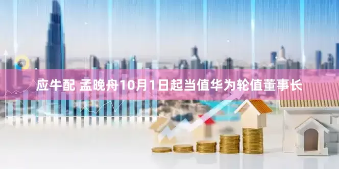 应牛配 孟晚舟10月1日起当值华为轮值董事长