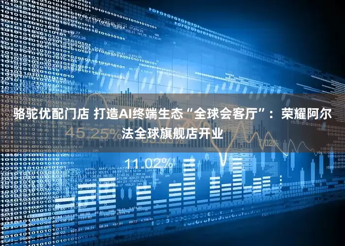 骆驼优配门店 打造AI终端生态“全球会客厅”：荣耀阿尔法全球旗舰店开业