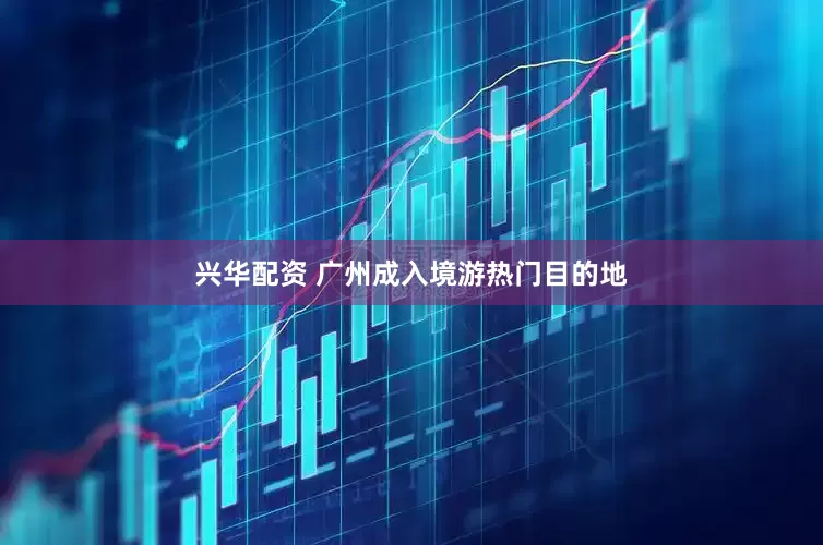 兴华配资 广州成入境游热门目的地