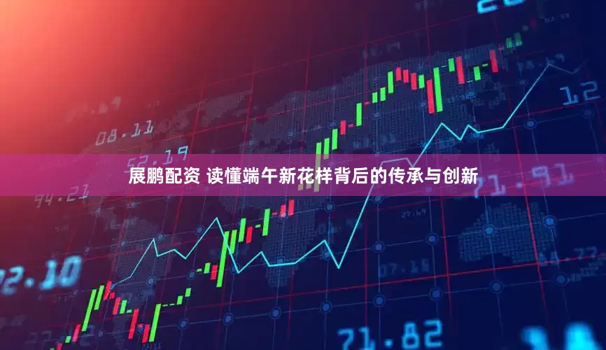 展鹏配资 读懂端午新花样背后的传承与创新