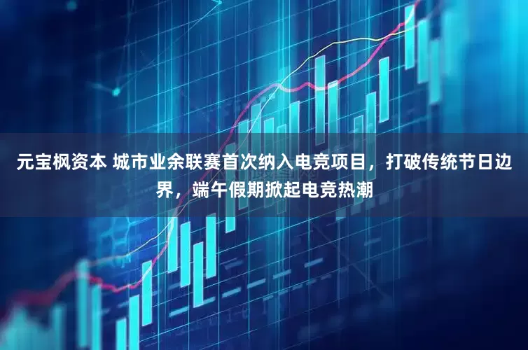 元宝枫资本 城市业余联赛首次纳入电竞项目，打破传统节日边界，端午假期掀起电竞热潮