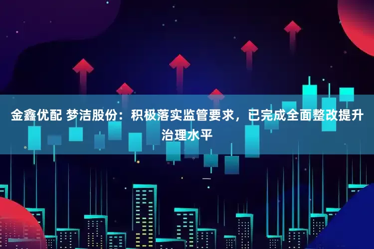 金鑫优配 梦洁股份：积极落实监管要求，已完成全面整改提升治理水平