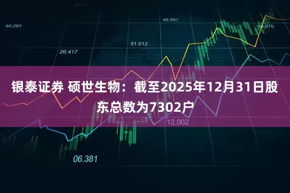 银泰证券 硕世生物：截至2025年12月31日股东总数为7302户