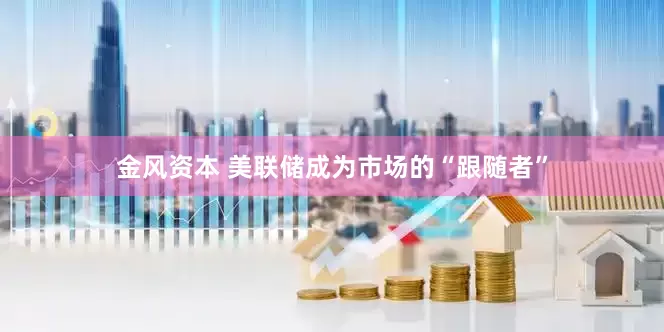金风资本 美联储成为市场的“跟随者”